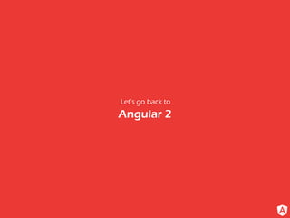 Let’s go back to
Angular 2
 
