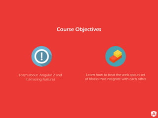 Course Objectives
Learn about Angular 2 and
it amazing features
Learn how to treat the web app as set
of blocks that integrate with each other
 