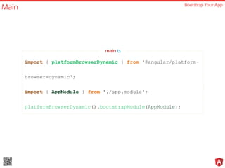Main Bootstrap Your App
import { platformBrowserDynamic } from '@angular/platform-
browser-dynamic';
import { AppModule } from './app.module';
platformBrowserDynamic().bootstrapModule(AppModule);
main.ts
 