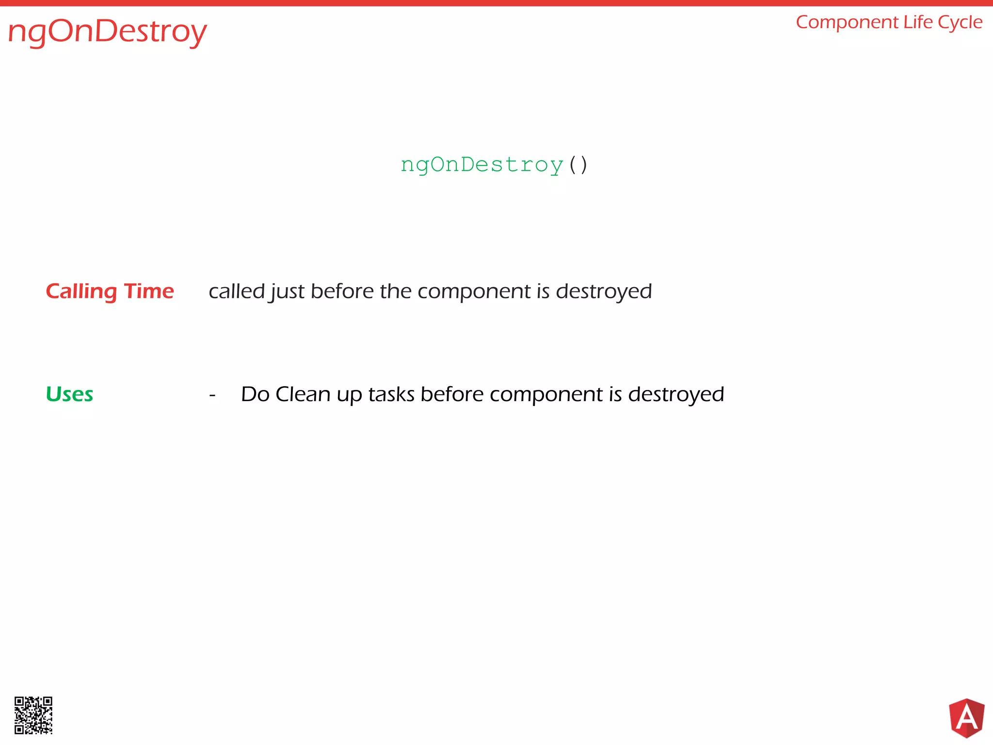 ngOnDestroy Component Life Cycle called just before the component is destroyed - Do Clean up tasks before component is destroyed ngOnDestroy() Calling Time Uses 