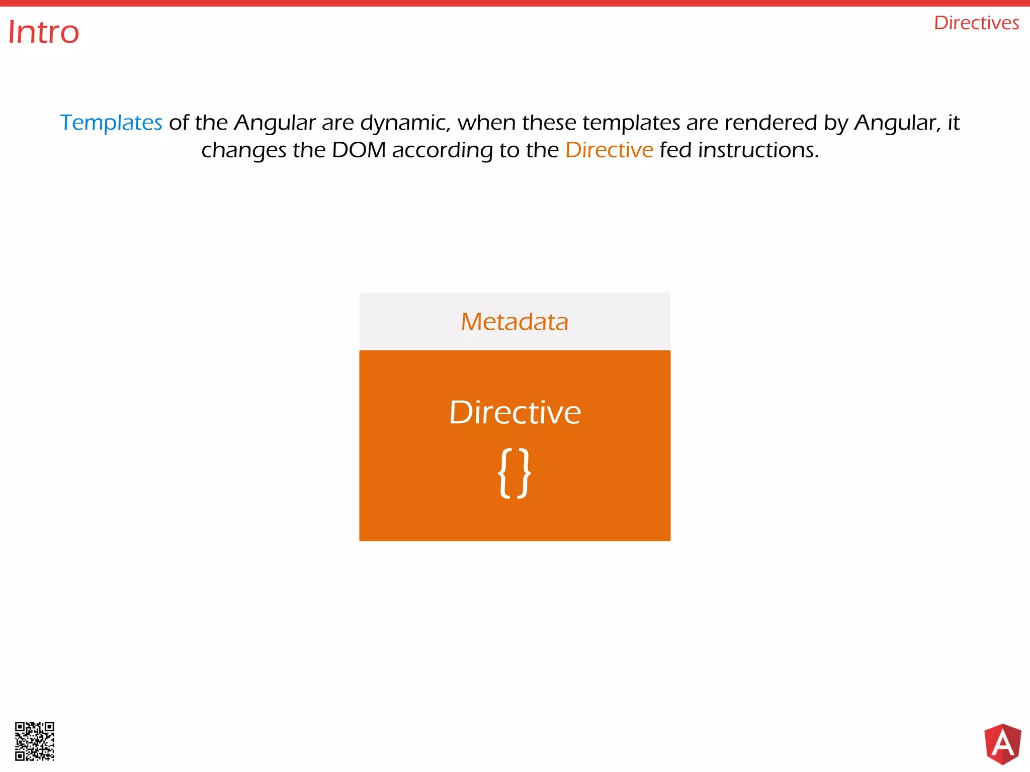 Intro Directives Templates of the Angular are dynamic, when these templates are rendered by Angular, it changes the DOM according to the Directive fed instructions. Directive {} Metadata 