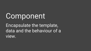 Component
Encapsulate the template,
data and the behaviour of a
view.
 