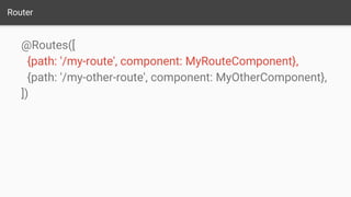 Router
@Routes([
{path: '/my-route', component: MyRouteComponent},
{path: '/my-other-route', component: MyOtherComponent},
])
 