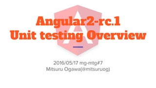 Angular2-rc.1
Unit testing Overview
2016/05/17 mg-mtg#7
Mitsuru Ogawa(@mitsuruog)
 