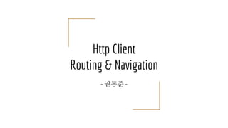 Http Client
Routing & Navigation
- 권동준 -
 