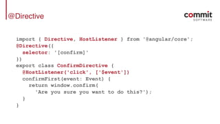 @Directive
import { Directive, HostListener } from '@angular/core';
@Directive({
selector: '[confirm]'
})
export class ConfirmDirective {
@HostListener('click', ['$event'])
confirmFirst(event: Event) {
return window.confirm(
'Are you sure you want to do this?');
}
}
 