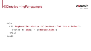 @Directive – ngFor example
<ul>
<li *ngFor="let doctor of doctors; let idx = index">
Doctor #{{idx}} - {{doctor.name}}
</li>
</ul>
 
