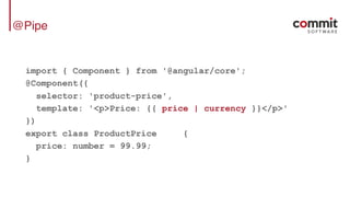@Pipe
import { Component } from '@angular/core';
@Component({
selector: 'product-price',
template: '<p>Price: {{ price | currency }}</p>'
})
export class ProductPrice {
price: number = 99.99;
}
 