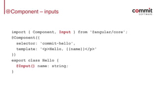 @Component – inputs
import { Component, Input } from '@angular/core';
@Component({
selector: 'commit-hello',
template: '<p>Hello, {{name}}</p>'
})
export class Hello {
@Input() name: string;
}
 
