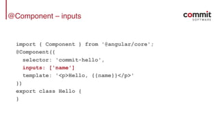 @Component – inputs
import { Component } from '@angular/core';
@Component({
selector: 'commit-hello',
inputs: ['name']
template: '<p>Hello, {{name}}</p>'
})
export class Hello {
}
 