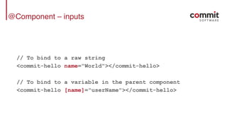 @Component – inputs
// To bind to a raw string
<commit-hello name="World"></commit-hello>
// To bind to a variable in the parent component
<commit-hello [name]="userName"></commit-hello>
 