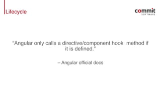 Lifecycle
“Angular only calls a directive/component hook method if
it is defined.”
– Angular official docs
 