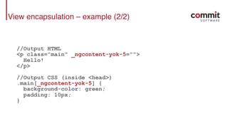 View encapsulation – example (2/2)
//Output HTML
<p class="main" _ngcontent-yok-5="">
Hello!
</p>
//Output CSS (inside <head>)
.main[_ngcontent-yok-5] {
background-color: green;
padding: 10px;
}
 