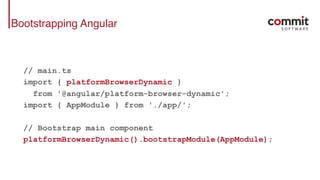 Bootstrapping Angular
// main.ts
import { platformBrowserDynamic }
from '@angular/platform-browser-dynamic';
import { AppModule } from './app/';
// Bootstrap main component
platformBrowserDynamic().bootstrapModule(AppModule);
 