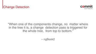 Change Detection
“When one of the components change, no matter where
in the tree it is, a change detection pass is triggered for
the whole tree, from top to bottom.”
– ngBook2
 