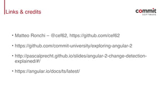 Links & credits
• Matteo Ronchi – @cef62, https://github.com/cef62
• https://github.com/commit-university/exploring-angular-2
• http://pascalprecht.github.io/slides/angular-2-change-detection-
explained/#/
• https://angular.io/docs/ts/latest/
 