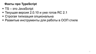Факты про TypeScript
 TS – это JavaScript
 Текущая версия 2.0.10 и уже готов RC 2.1
 Строгая типизация опциональна
 Развитые инструменты для работы в ООП стиле
17
 
