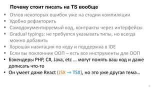 Почему стоит писать на TS вообще
32
 Отлов некоторых ошибок уже на стадии компиляции
 Удобно рефакторить
 Самодокументируемый код, контракты через интерфейсы
 Gradual typings: не требуется указывать типы, но всегда
можно добавить
 Хорошая навигация по коду и поддержка в IDE
 Если вы поклонник ООП – есть все инструменты для ООП
• Бэкендеры PHP, C#, Java, etc … могут понять ваш код и даже
дописать что-то
• Он умеет даже React (JSX ⇾ TSX), но это уже другая тема…
 
