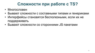 Сложности при работе с TS?
44
• Многословен
• Бывают сложности с составными типами и генериками
• Интерфейсы становятся бесполезными, если их не
поддерживать
• Бывают сложности со сторонними JS пакетами
 
