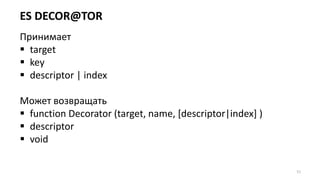 ES DECOR@TOR
51
Принимает
 target
 key
 descriptor | index
Может возвращать
 function Decorator (target, name, [descriptor|index] )
 descriptor
 void
 