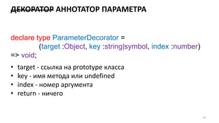 ДЕКОРАТОР AННОТАТОР ПАРАМЕТРА
62
declare type ParameterDecorator =
(target :Object, key :string|symbol, index :number)
=> void;
• target - ссылка на prototype класса
• key - имя метода или undefined
• index - номер аргумента
• return - ничего
 