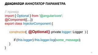 ДЕКОРАТОР AННОТАТОР ПАРАМЕТРА
63
// пример
import { Optional } from '@angular/core';
@Component({…})
export class InjectorComponent {
constructor( @Optional() private logger: Logger ) {
if (this.logger) this.logger.log(some_message);
}
}
 