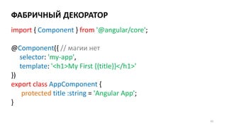 ФАБРИЧНЫЙ ДЕКОРАТОР
65
import { Component } from '@angular/core';
@Component({ // магии нет
selector: 'my-app',
template: '<h1>My First {{title}}</h1>'
})
export class AppComponent {
protected title :string = 'Angular App';
}
 