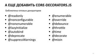 А ЕЩЕ ДОБАВИТЬ CORE-DECORATORS.JS
67
 @readonly
 @nonconfigurable
 @nonenumerable
 @lazyInitialize
 @autobind
 @deprecate
 @suppressWarnings
 @enumerable
 @override
 @debounce
 @throttle
 @time
 @decorate
 @mixin
Библиотека готовых декораторов
 