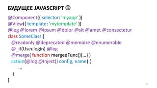 БУДУЩЕЕ JAVASCRIPT 
68
@Component({ selector: 'myapp' })
@View({ template: 'mytemplate' })
@log @lorem @ipsum @dolor @sit @amet @consectetur
class SomeClass {
@readonly @deprecated @memoize @enumerable
@_if(User.login) @log
@merge( function mergedFunc(){...} )
action(@log @Inject() config, name) {
...
}
}
 