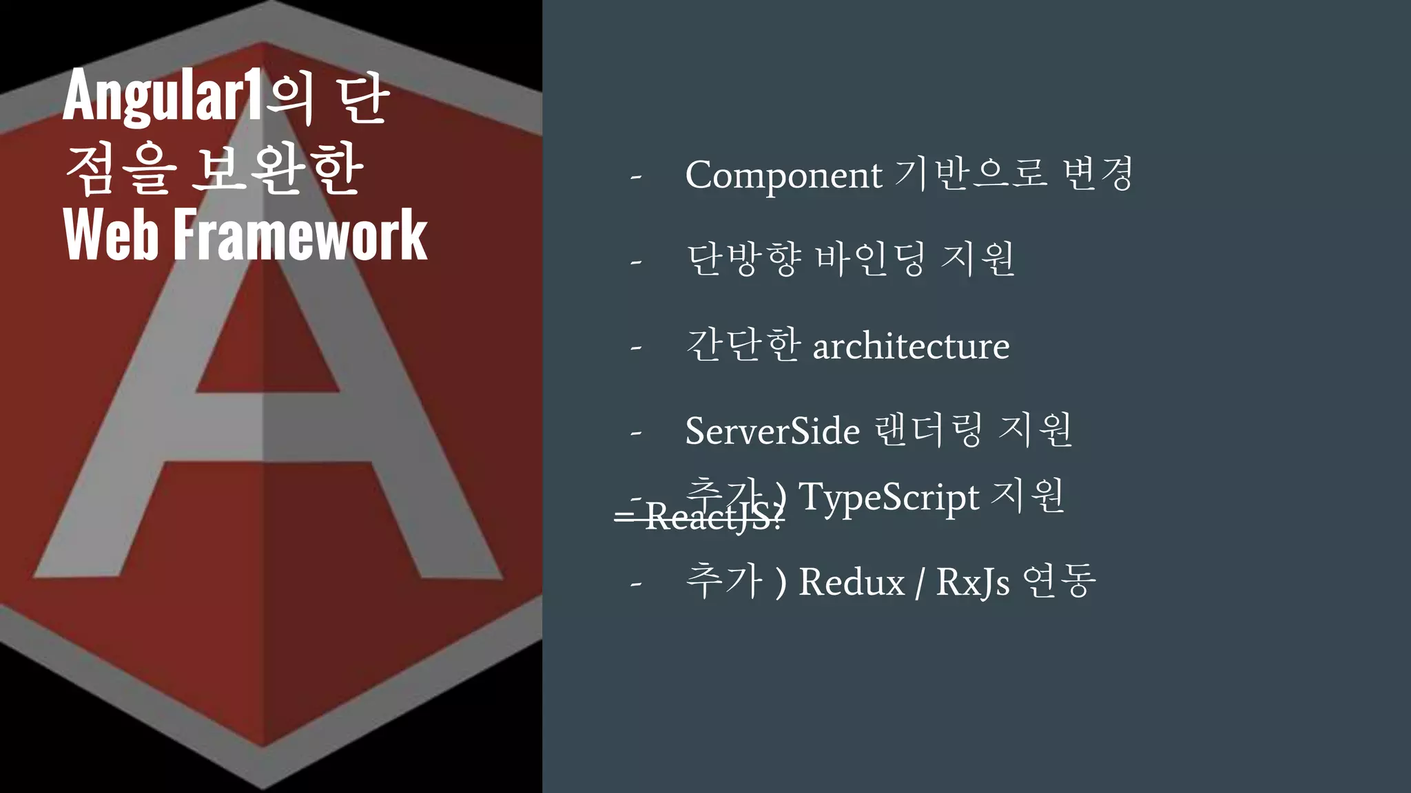 Angular1의 단
점을 보완한
Web Framework
- Component 기반으로 변경
- 단방향 바인딩 지원
- 간단한 architecture
- ServerSide 랜더링 지원
= ReactJS?- 추가 ) TypeScript 지원
- 추가 ) Redux / RxJs 연동
 