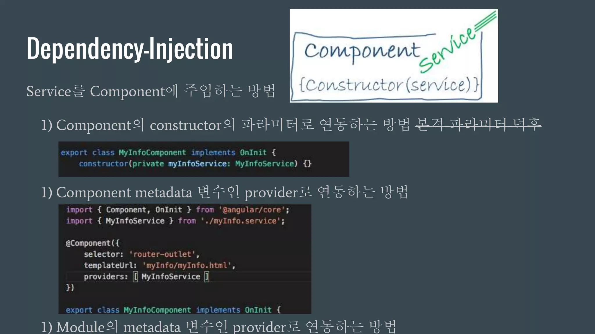 Dependency-Injection
Service를 Component에 주입하는 방법
1) Component의 constructor의 파라미터로 연동하는 방법 본격 파라미터 덕후
1) Component metadata 변수인 provider로 연동하는 방법
1) Module의 metadata 변수인 provider로 연동하는 방법
 