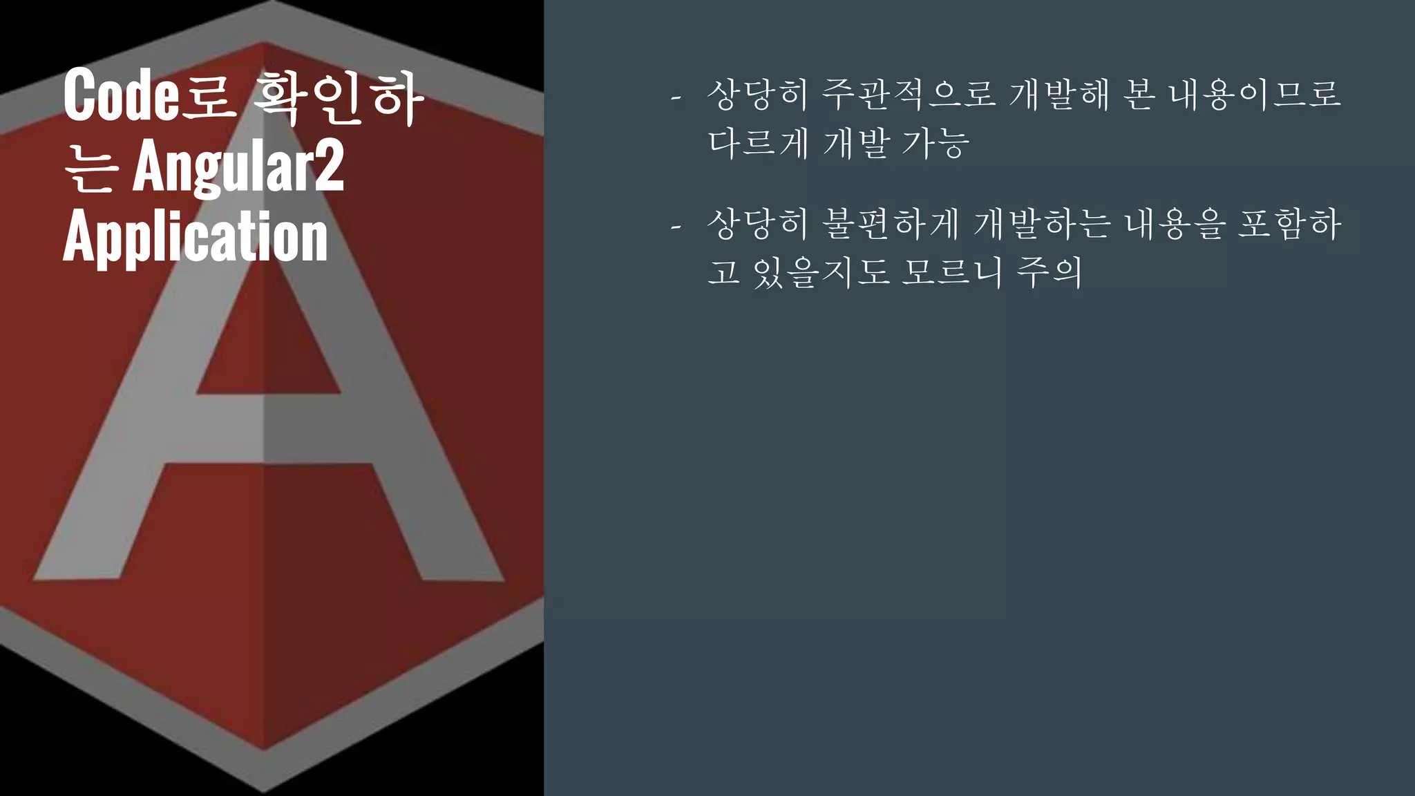 Code로 확인하
는 Angular2
Application
- 상당히 주관적으로 개발해 본 내용이므로
다르게 개발 가능
- 상당히 불편하게 개발하는 내용을 포함하
고 있을지도 모르니 주의
 