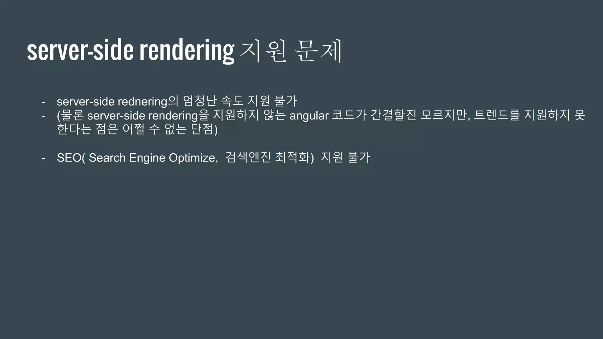 server-side rendering 지원 문제
- server-side rednering의 엄청난 속도 지원 불가
- (물론 server-side rendering을 지원하지 않는 angular 코드가 간결할진 모르지만, 트렌드를 지원하지 못
한다는 점은 어쩔 수 없는 단점)
- SEO( Search Engine Optimize, 검색엔진 최적화) 지원 불가
 