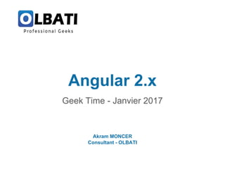 Angular 2.x
Geek Time - Janvier 2017
Akram MONCER
Consultant - OLBATI
 
