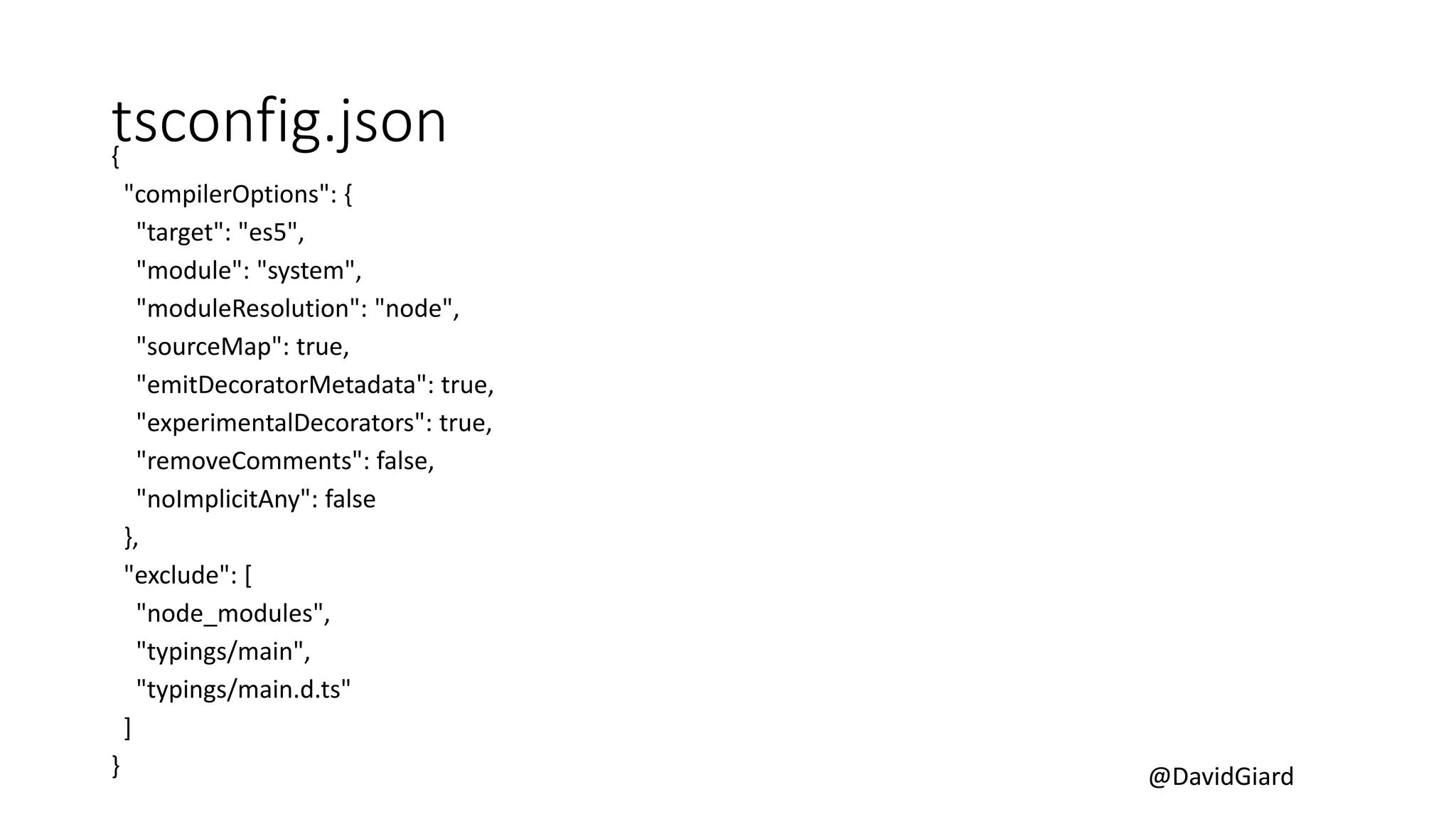 @DavidGiard
tsconfig.json{
"compilerOptions": {
"target": "es5",
"module": "system",
"moduleResolution": "node",
"sourceMap": true,
"emitDecoratorMetadata": true,
"experimentalDecorators": true,
"removeComments": false,
"noImplicitAny": false
},
"exclude": [
"node_modules",
"typings/main",
"typings/main.d.ts"
]
}
 