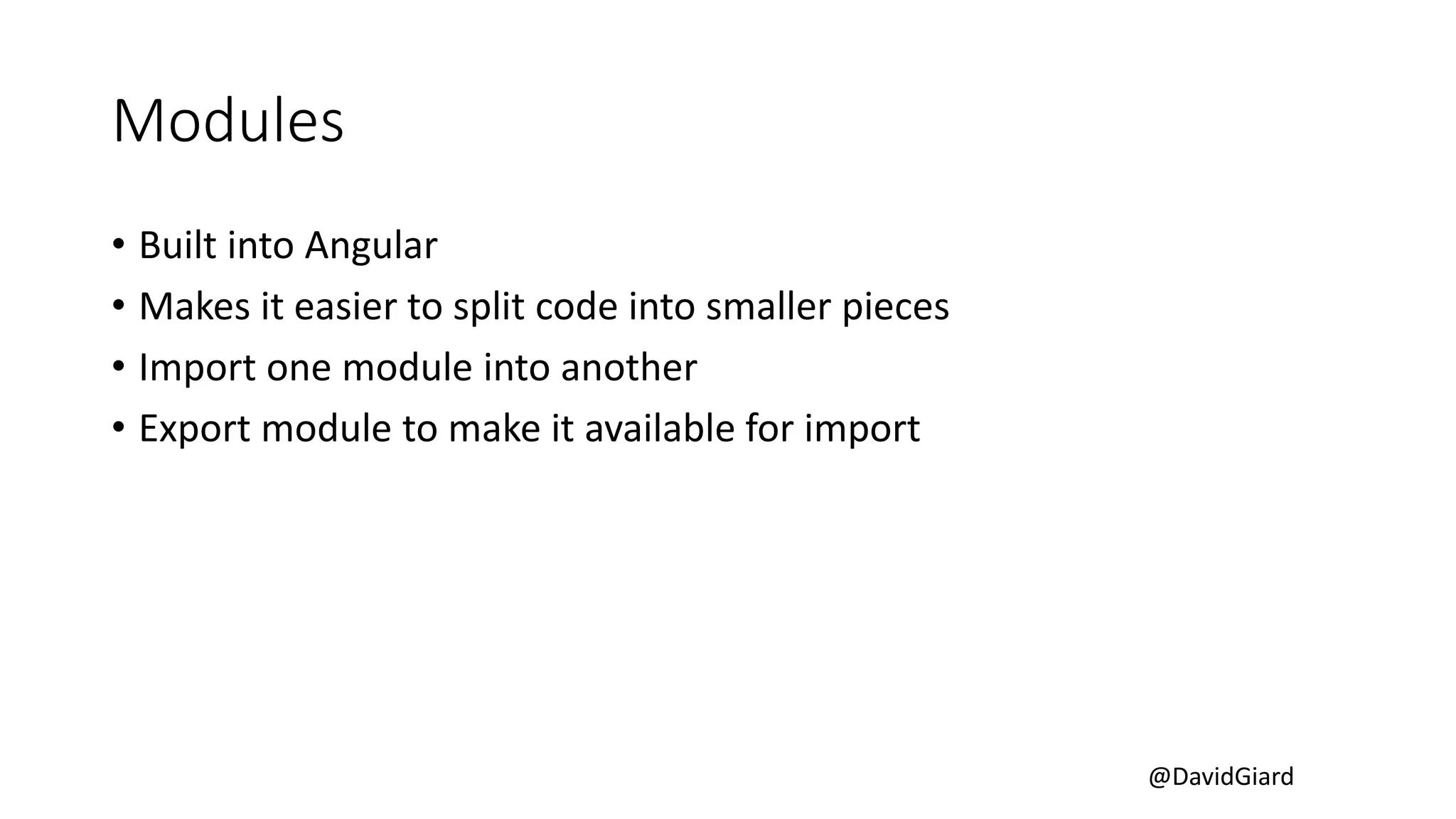 @DavidGiard
Modules
• Built into Angular
• Makes it easier to split code into smaller pieces
• Import one module into another
• Export module to make it available for import
 