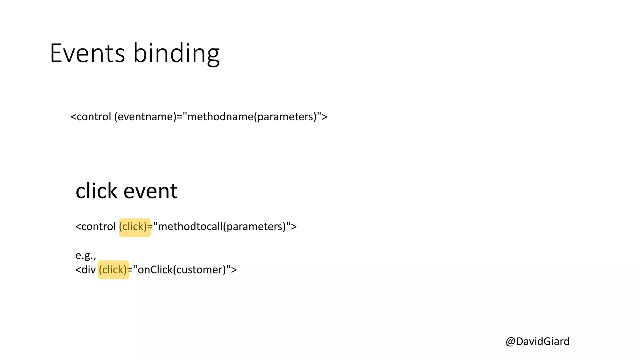 @DavidGiard
Events binding
<control (eventname)="methodname(parameters)">
click event
<control (click)="methodtocall(parameters)">
e.g.,
<div (click)="onClick(customer)">
 