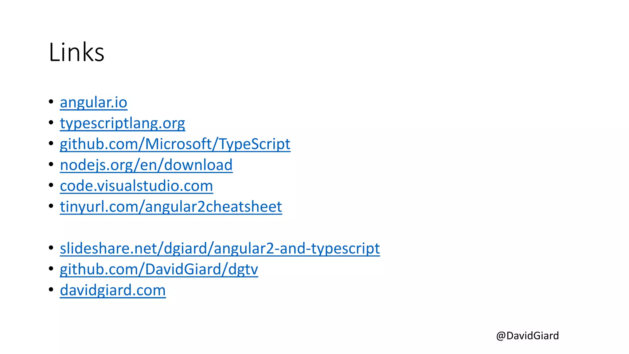 @DavidGiard
Links
• angular.io
• typescriptlang.org
• github.com/Microsoft/TypeScript
• nodejs.org/en/download
• code.visualstudio.com
• tinyurl.com/angular2cheatsheet
• slideshare.net/dgiard/angular2-and-typescript
• github.com/DavidGiard/dgtv
• davidgiard.com
 