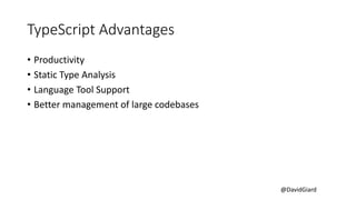 @DavidGiard
TypeScript Advantages
• Productivity
• Static Type Analysis
• Language Tool Support
• Better management of large codebases
 