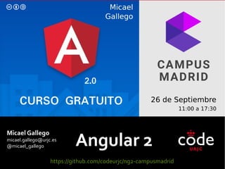 Angular 2
Micael Gallego
micael.gallego@urjc.es
@micael_gallego
https://github.com/codeurjc/ng2-campusmadrid
 