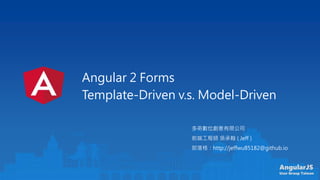 AngularJS
User Group Taiwan
Angular 2 Forms
Template-Driven v.s. Model-Driven
多奇數位創意有限公司
前端工程師 吳承翰 ( Jeff )
部落格：http://jeffwu85182@github.io
 