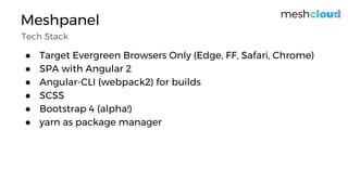 Meshpanel
● Target Evergreen Browsers Only (Edge, FF, Safari, Chrome)
● SPA with Angular 2
● Angular-CLI (webpack2) for builds
● SCSS
● Bootstrap 4 (alpha!)
● yarn as package manager
Tech Stack
 