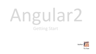Angular2Getting Start
Author:
TU Tran
Skype: tranthanhtu83
 