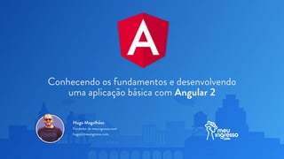 Conhecendo os fundamentos e desenvolvendo
uma aplicação básica com Angular 2
Hugo Magalhães
Fundador do meuingresso.com
hugo@meuingresso.com
 