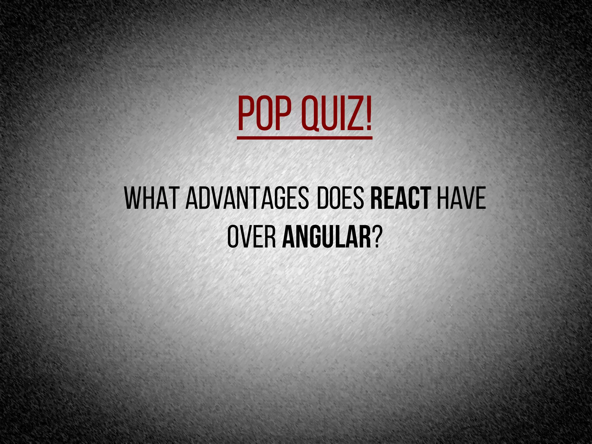 Pop Quiz!
What advantages does React have
over angular?
 