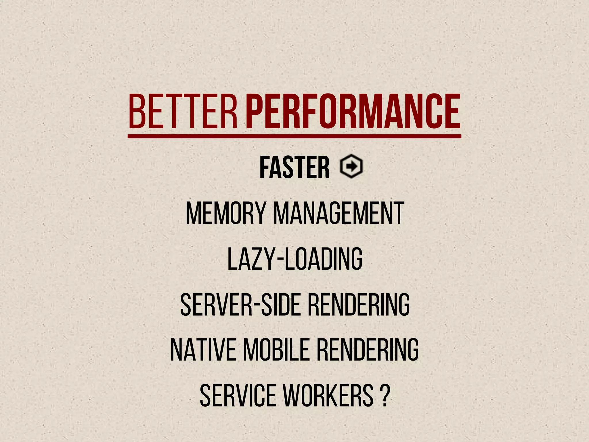 BetterPerformance
Faster
Memory Management
Lazy-loading
Server-side Rendering
Native Mobile Rendering
Service workers ?
 