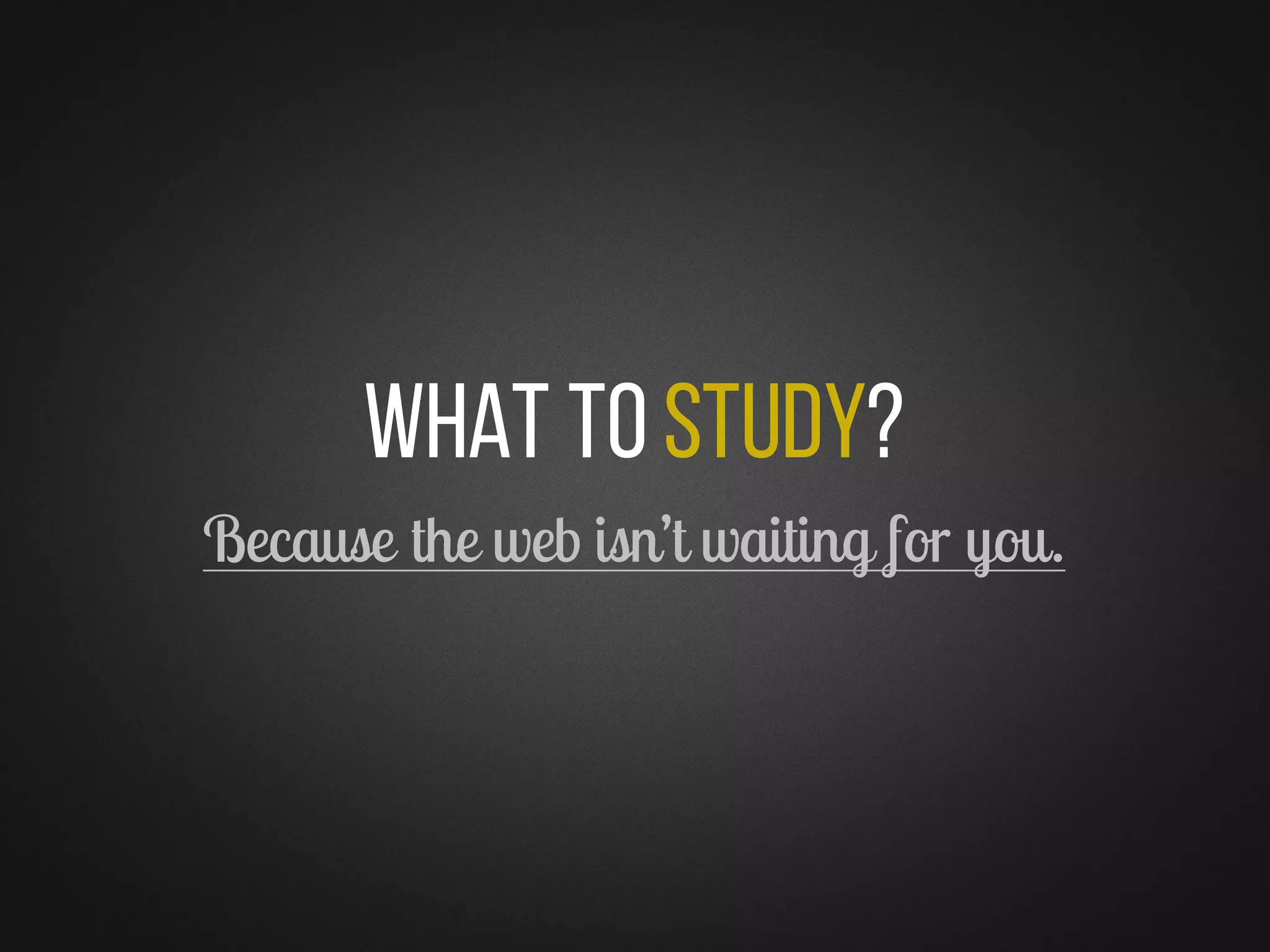 What toStudy?
Because the web isn’t waiting for you.
 