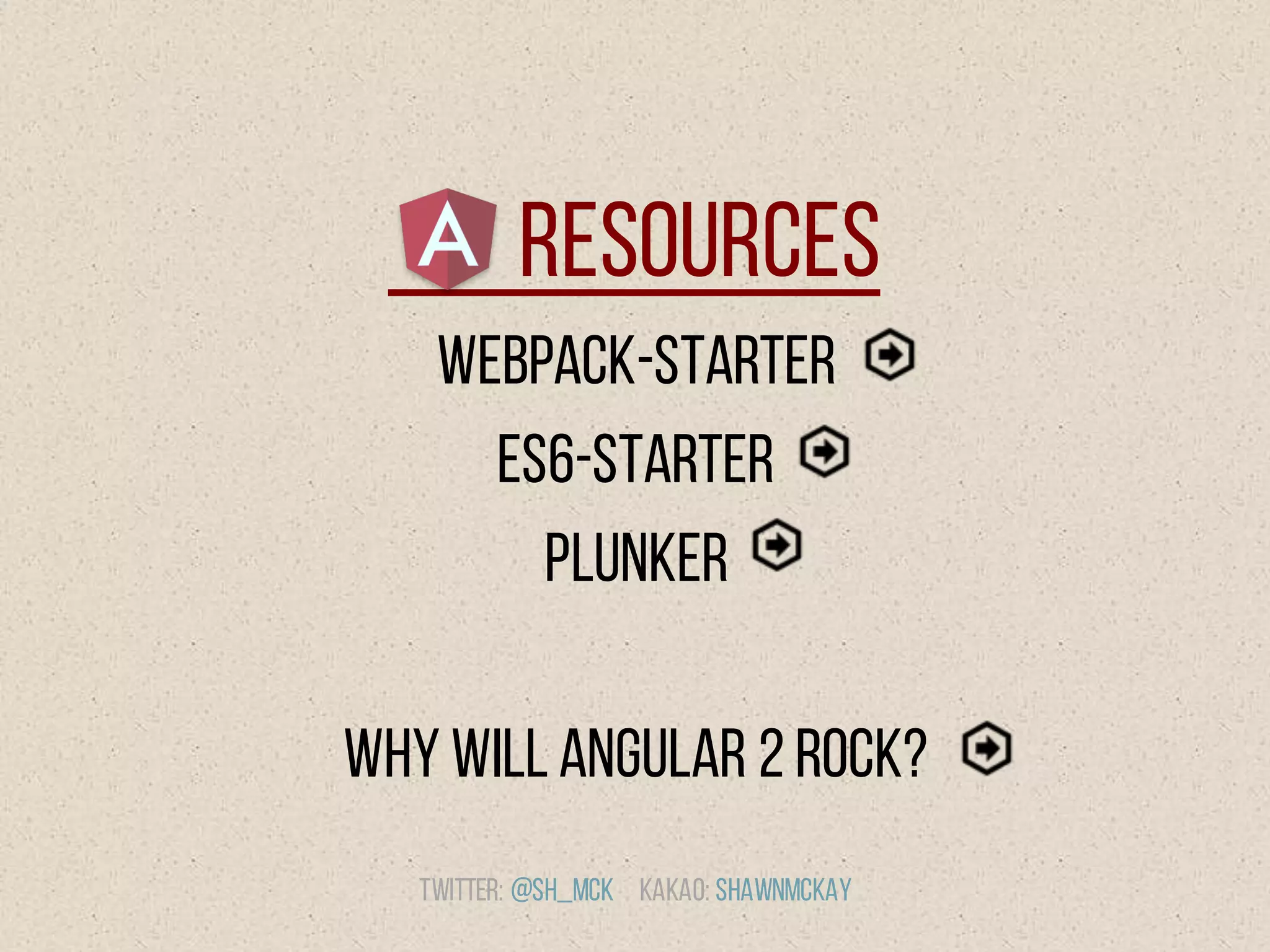 Resources
Webpack-Starter
ES6-Starter
Plunker
Why Will Angular 2 Rock?
Twitter: @Sh_McK Kakao: Shawnmckay
 