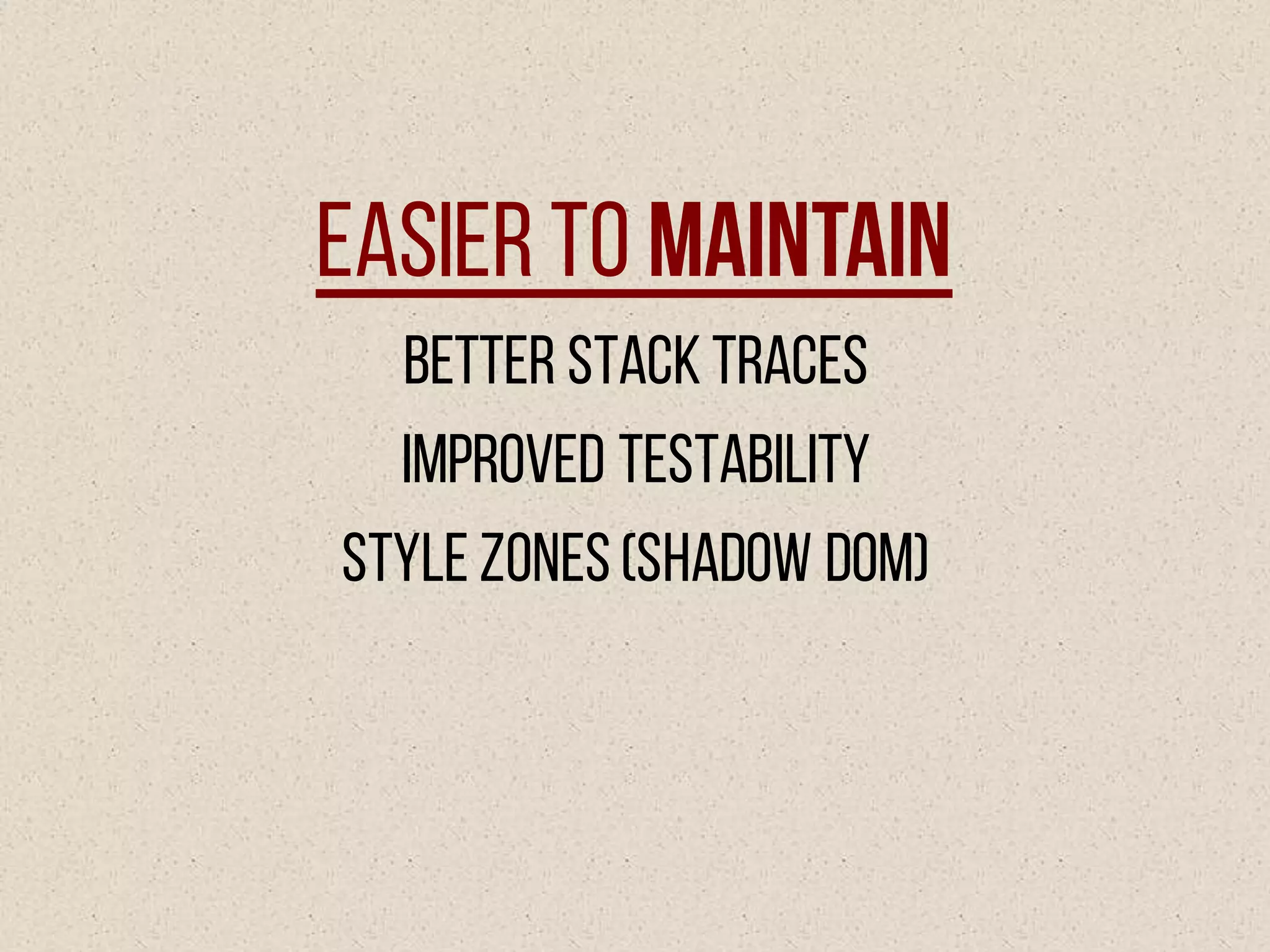 Easier to Maintain
Better stack traces
Improved testability
Style zones(Shadow DOM)
 