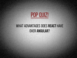 Pop Quiz!
What advantages does React have
over angular?
 